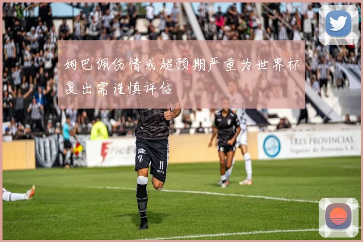 姆巴佩伤情或超预期严重为世界杯复出需谨慎评估