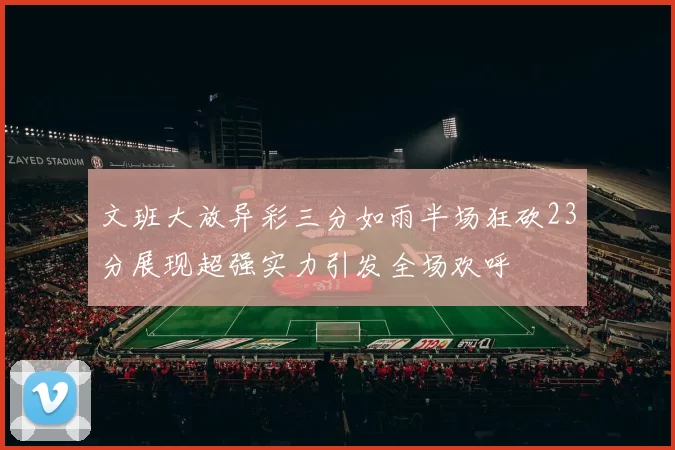 文班大放异彩三分如雨半场狂砍23分展现超强实力引发全场欢呼