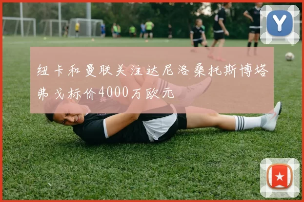 纽卡和曼联关注达尼洛桑托斯博塔弗戈标价4000万欧元