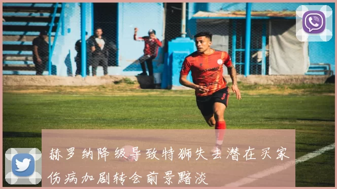 赫罗纳降级导致特狮失去潜在买家伤病加剧转会前景黯淡