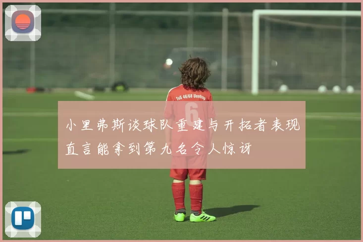 小里弗斯谈球队重建与开拓者表现直言能拿到第九名令人惊讶