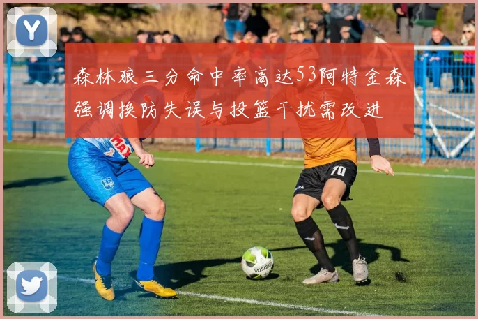 森林狼三分命中率高达53阿特金森强调换防失误与投篮干扰需改进