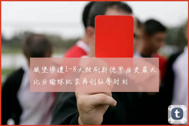 狼堡惨遭1-8大败刷新德甲历史最大比分输球纪录再创耻辱时刻