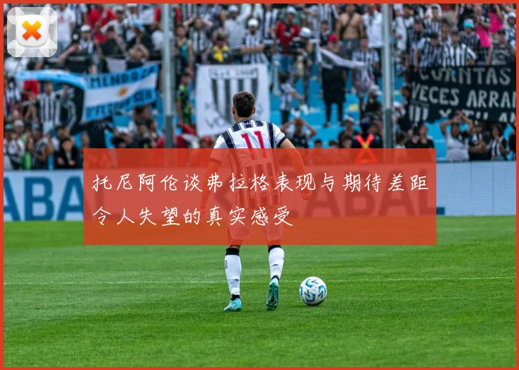 托尼阿伦谈弗拉格表现与期待差距令人失望的真实感受